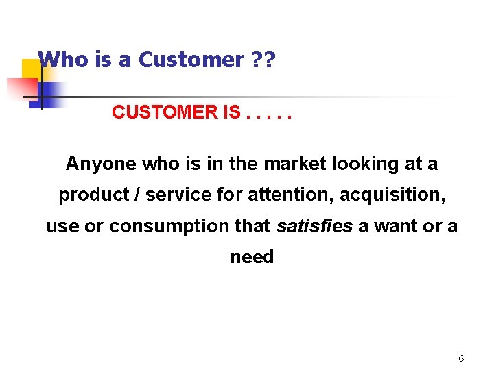 Who is a Customer ? ? CUSTOMER IS. . . Anyone who is in