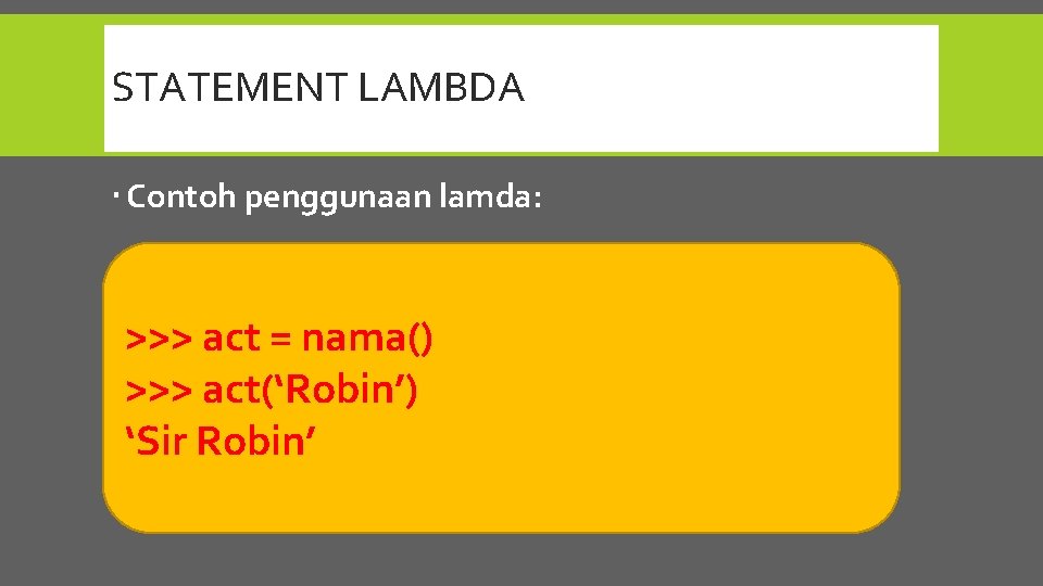 STATEMENT LAMBDA Contoh penggunaan lamda: >>> act = nama() >>> act(‘Robin’) ‘Sir Robin’ 