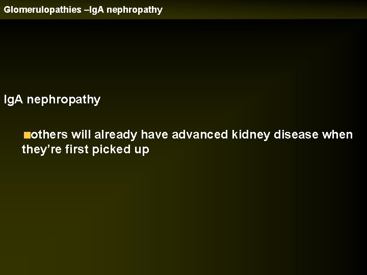 Glomerulopathies –Ig. A nephropathy others will already have advanced kidney disease when they’re first