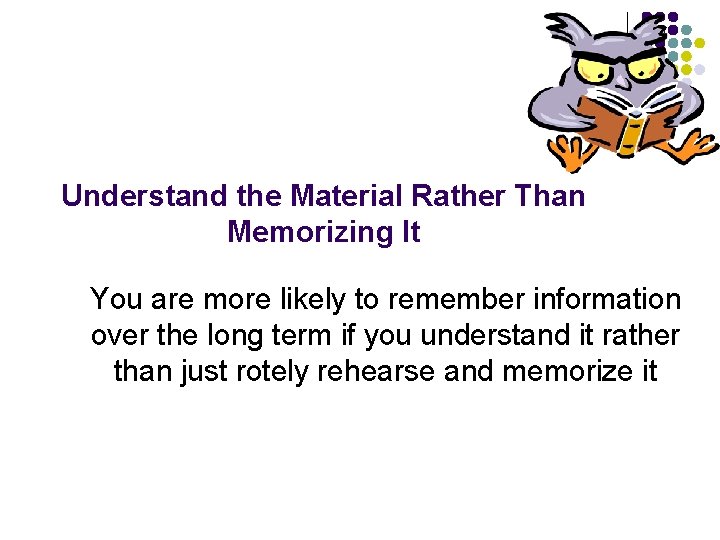 Understand the Material Rather Than Memorizing It You are more likely to remember information Understand the Material Rather Than Memorizing It You are more likely to remember information