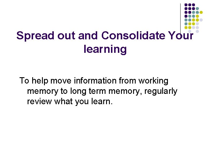 Spread out and Consolidate Your learning To help move information from working memory to Spread out and Consolidate Your learning To help move information from working memory to