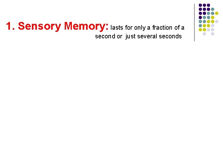 1. Sensory Memory: lasts for only a fraction of a second or just several 1. Sensory Memory: lasts for only a fraction of a second or just several