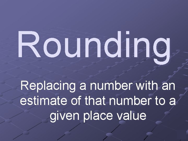 Rounding Replacing a number with an estimate of that number to a given place