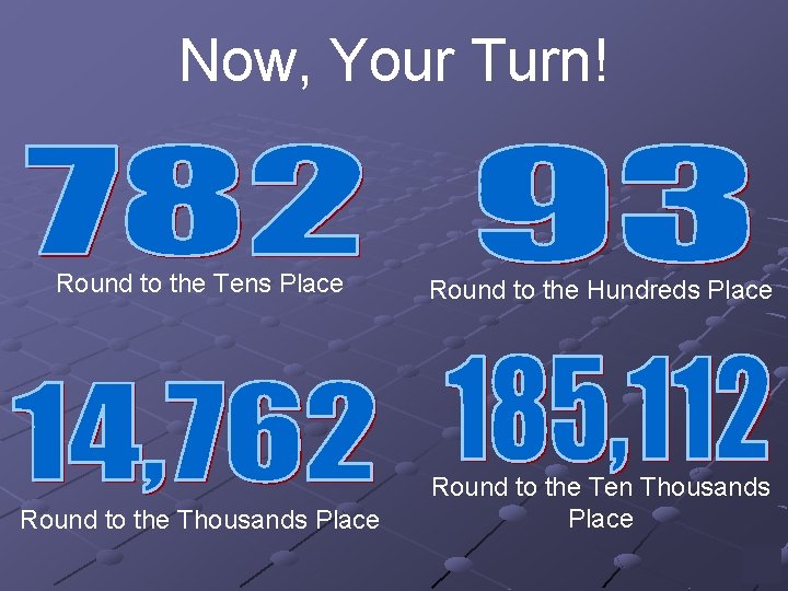 Now, Your Turn! Round to the Tens Place Round to the Hundreds Place Round