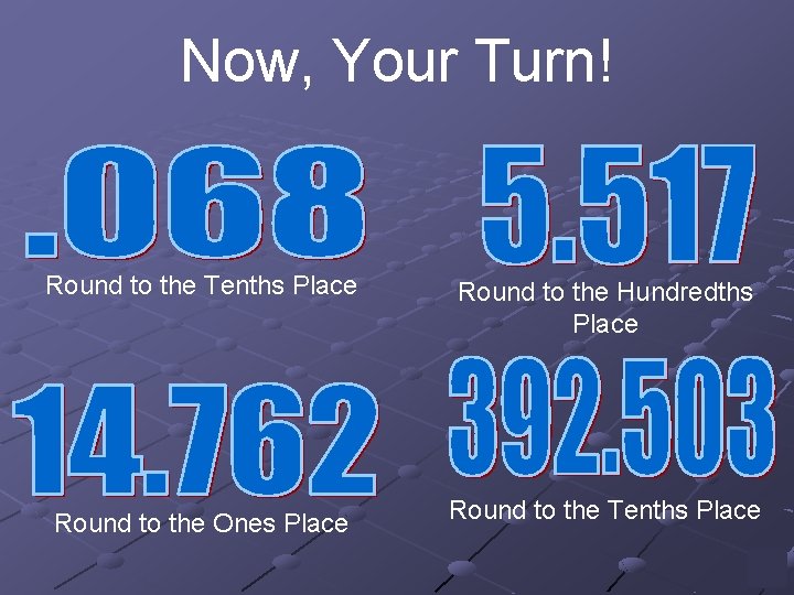 Now, Your Turn! Round to the Tenths Place Round to the Hundredths Place Round