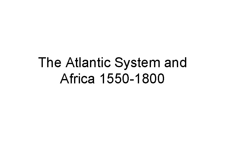 The Atlantic System and Africa 1550 -1800 