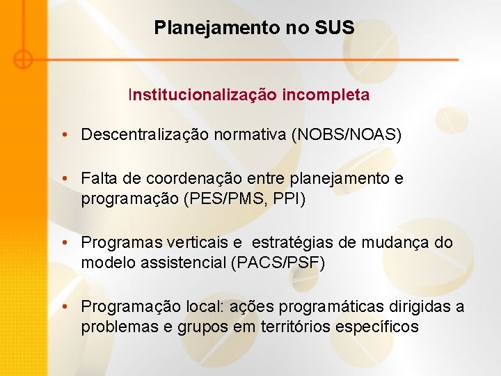 Planejamento no SUS Institucionalização incompleta • Descentralização normativa (NOBS/NOAS) • Falta de coordenação entre