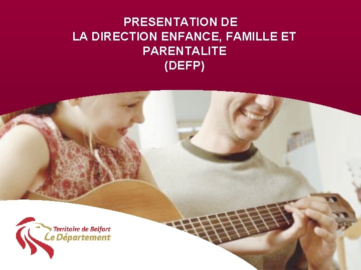 PRESENTATION DE LA DIRECTION ENFANCE, FAMILLE ET PARENTALITE (DEFP) Présentation de la DEFP 
