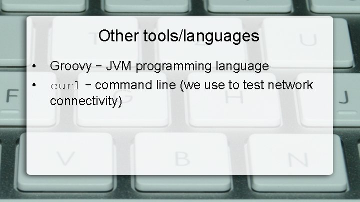 Other tools/languages • • Groovy – JVM programming language curl – command line (we