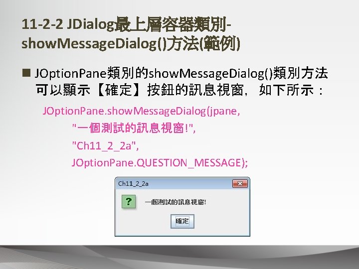 11 -2 -2 JDialog最上層容器類別show. Message. Dialog()方法(範例) n JOption. Pane類別的show. Message. Dialog()類別方法 可以顯示【確定】按鈕的訊息視窗，如下所示： JOption. Pane.