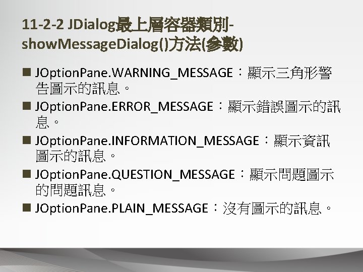 11 -2 -2 JDialog最上層容器類別show. Message. Dialog()方法(參數) n JOption. Pane. WARNING_MESSAGE：顯示三角形警 告圖示的訊息。 n JOption. Pane.