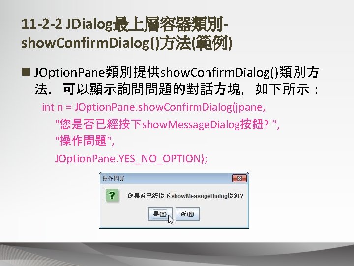 11 -2 -2 JDialog最上層容器類別show. Confirm. Dialog()方法(範例) n JOption. Pane類別提供show. Confirm. Dialog()類別方 法，可以顯示詢問問題的對話方塊，如下所示： int n