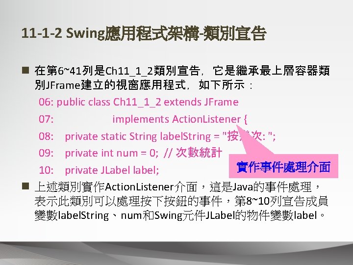 11 -1 -2 Swing應用程式架構-類別宣告 n 在第 6~41列是Ch 11_1_2類別宣告，它是繼承最上層容器類 別JFrame建立的視窗應用程式，如下所示： 06: public class Ch 11_1_2