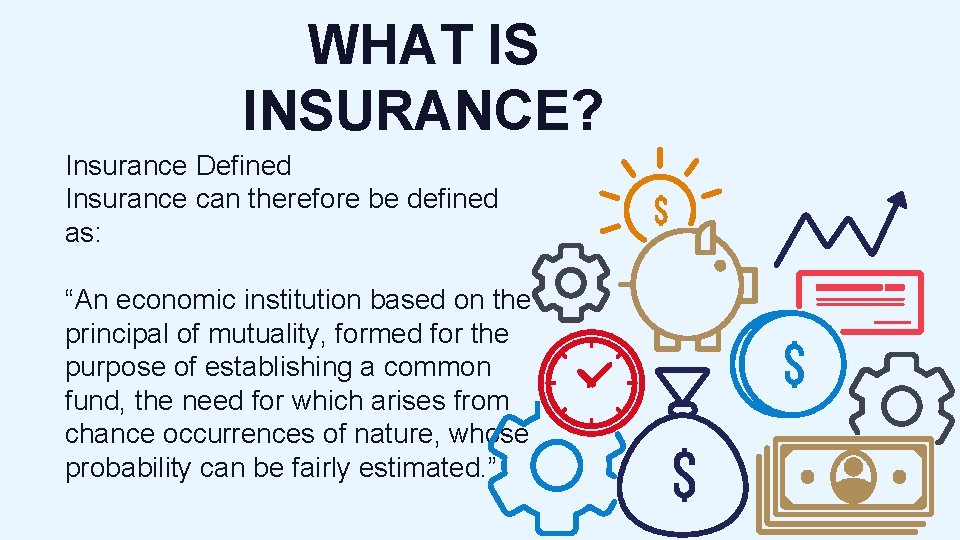 WHAT IS INSURANCE? Insurance Defined Insurance can therefore be defined as: “An economic institution