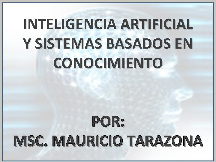 INTELIGENCIA ARTIFICIAL Y SISTEMAS BASADOS EN CONOCIMIENTO POR: MSC. MAURICIO TARAZONA 