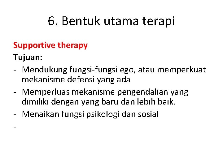 6. Bentuk utama terapi Supportive therapy Tujuan: - Mendukung fungsi-fungsi ego, atau memperkuat mekanisme