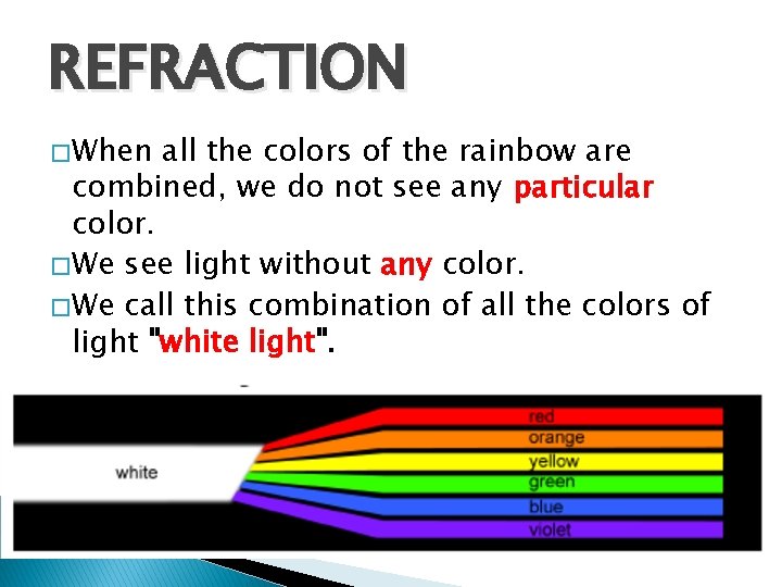 REFRACTION � When all the colors of the rainbow are combined, we do not