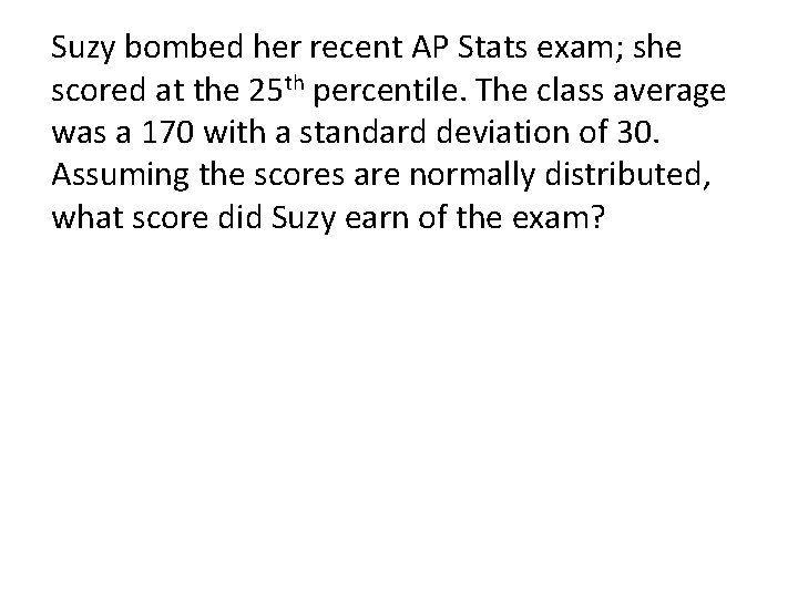 Suzy bombed her recent AP Stats exam; she scored at the 25 th percentile.