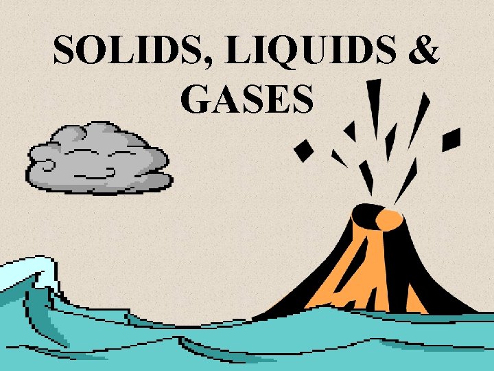SOLIDS, LIQUIDS & GASES 