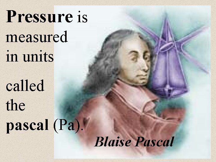 Pressure is measured in units called the pascal (Pa). Blaise Pascal 