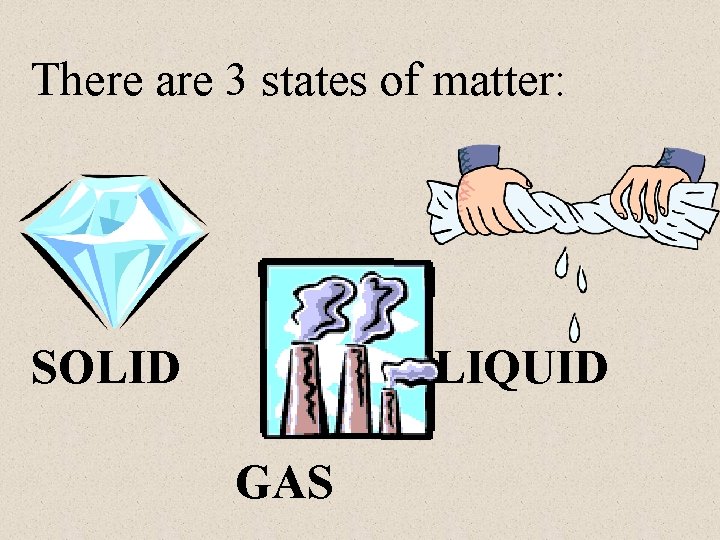 There are 3 states of matter: SOLID LIQUID GAS 