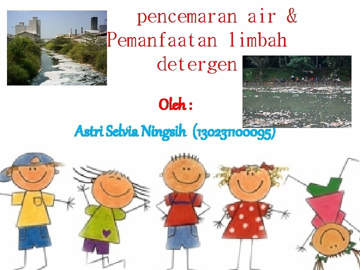 pencemaran air & Pemanfaatan limbah detergen Oleh : Astri Selvia Ningsih (130231100095) 