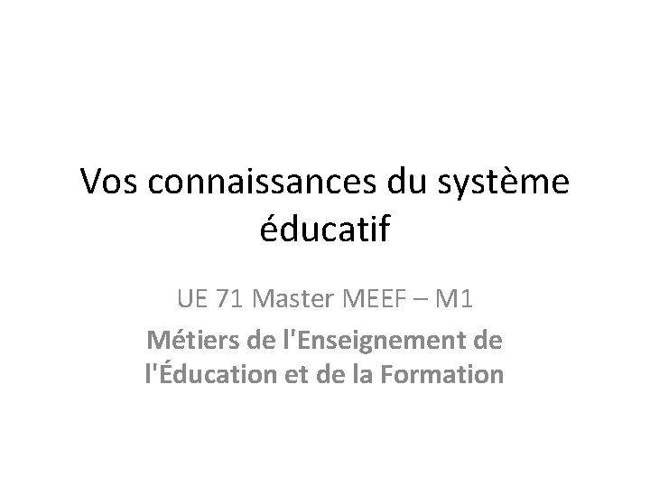 Vos connaissances du système éducatif UE 71 Master MEEF – M 1 Métiers de