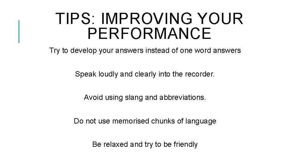 TIPS: IMPROVING YOUR PERFORMANCE Try to develop your answers instead of one word answers TIPS: IMPROVING YOUR PERFORMANCE Try to develop your answers instead of one word answers