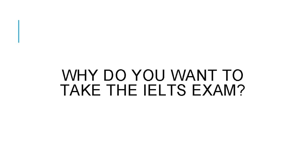 WHY DO YOU WANT TO TAKE THE IELTS EXAM? 