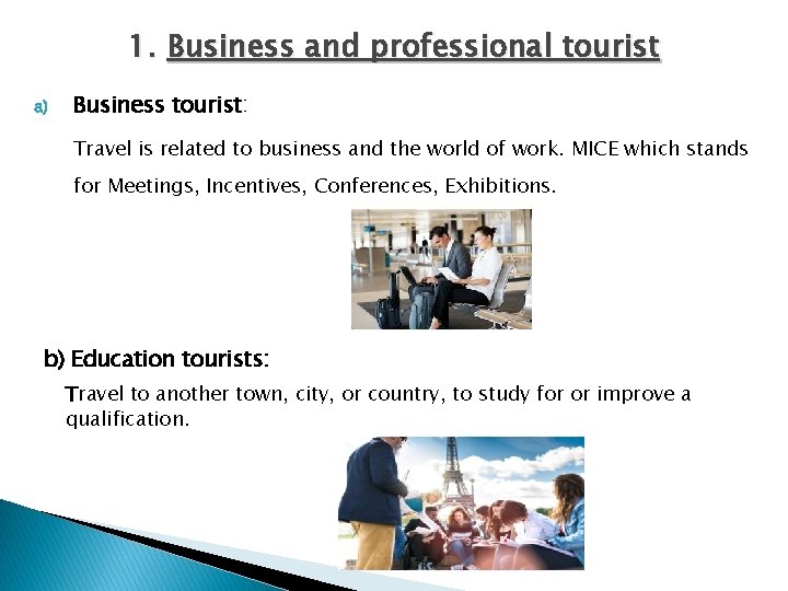 1. Business and professional tourist a) Business tourist: Travel is related to business and