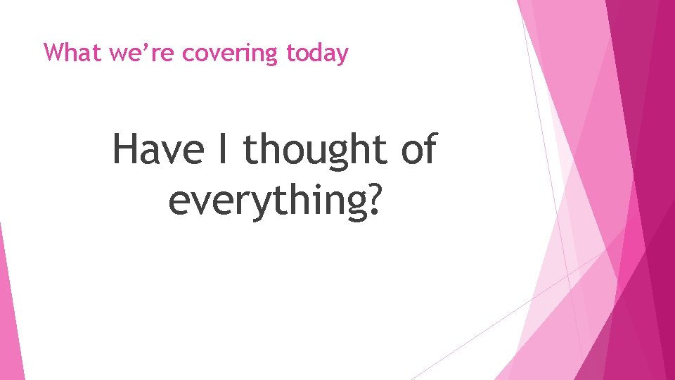 What we’re covering today Have I thought of everything? 