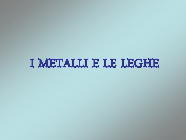 I METALLI E LE LEGHE 