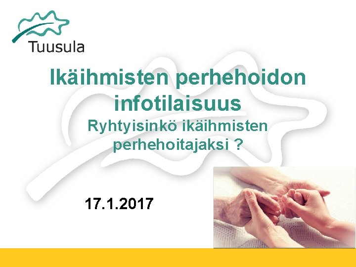 Ikäihmisten perhehoidon infotilaisuus Ryhtyisinkö ikäihmisten perhehoitajaksi ? 17. 1. 2017 