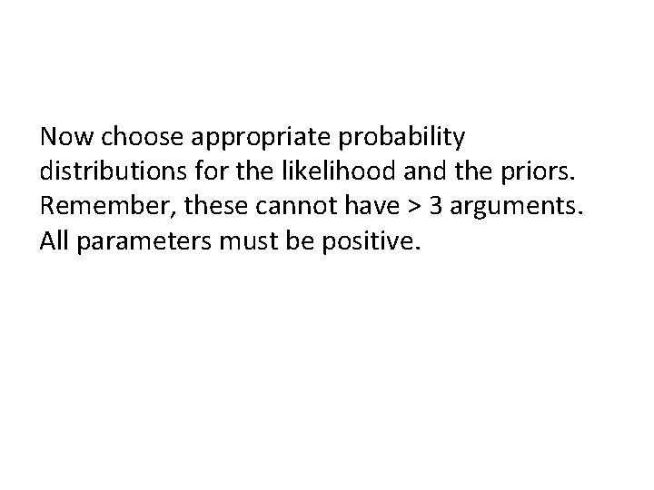 Now choose appropriate probability distributions for the likelihood and the priors. Remember, these cannot