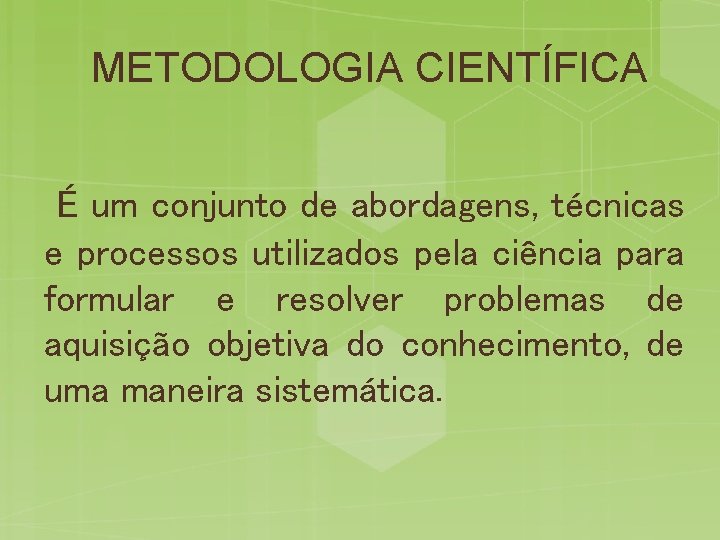 METODOLOGIA CIENTÍFICA É um conjunto de abordagens, técnicas e processos utilizados pela ciência para