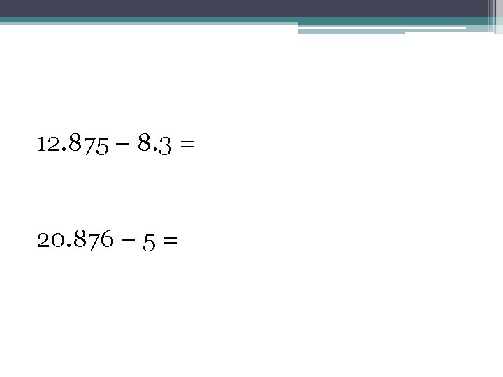 12. 875 – 8. 3 = 20. 876 – 5 = 