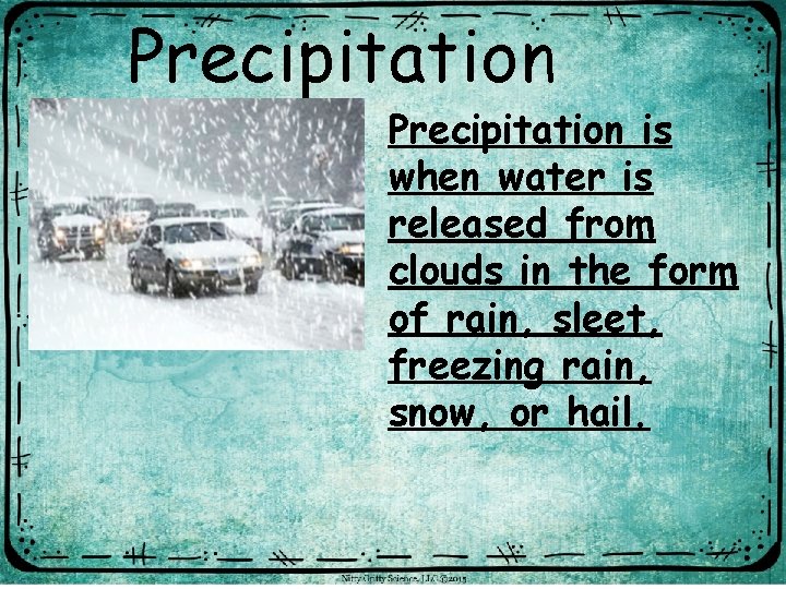 Precipitation is when water is released from clouds in the form of rain, sleet,