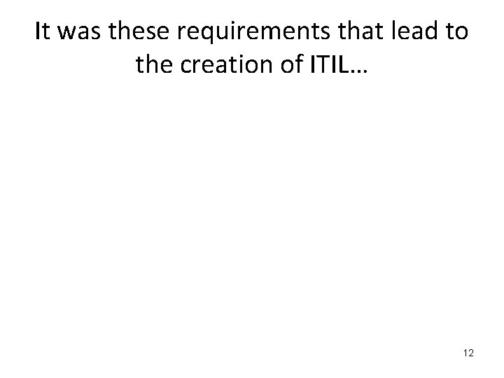 It was these requirements that lead to the creation of ITIL… 12 