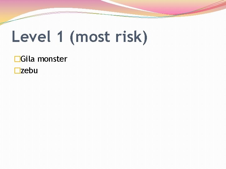 Level 1 (most risk) �Gila monster �zebu 