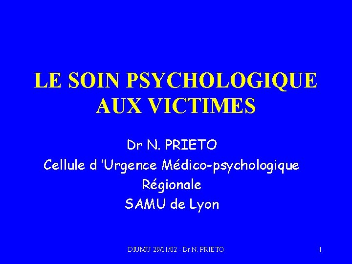 LE SOIN PSYCHOLOGIQUE AUX VICTIMES Dr N. PRIETO Cellule d ’Urgence Médico-psychologique Régionale SAMU