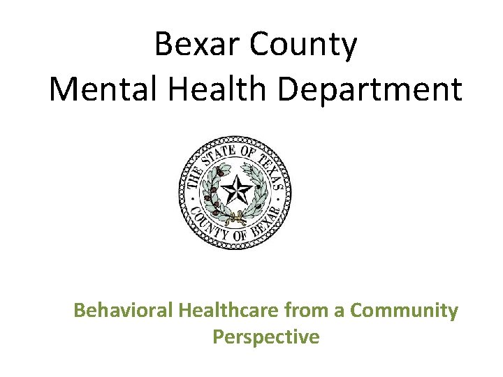 Bexar County Mental Health Department Behavioral Healthcare from a Community Perspective 
