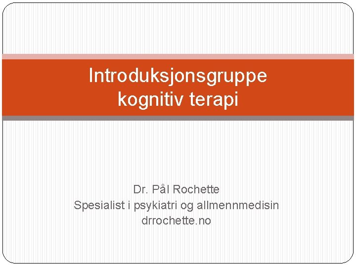 Introduksjonsgruppe kognitiv terapi Dr. Pål Rochette Spesialist i psykiatri og allmennmedisin drrochette. no 