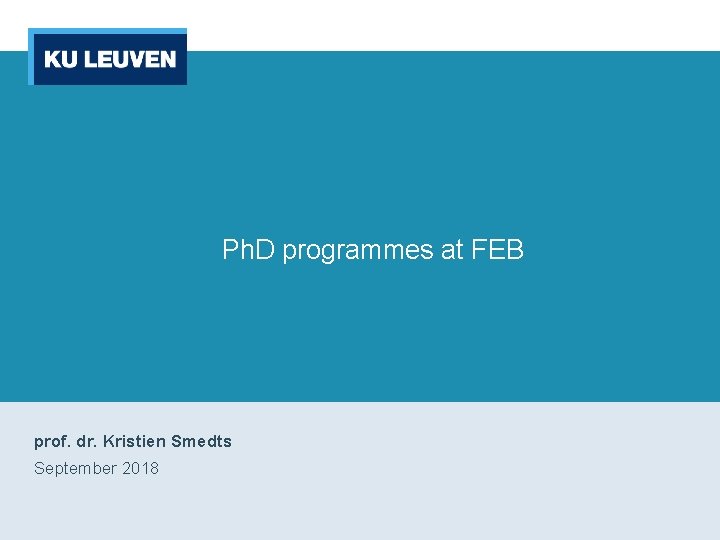 Ph. D programmes at FEB prof. dr. Kristien Smedts September 2018 