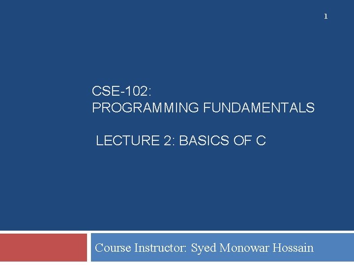 1 CSE-102: PROGRAMMING FUNDAMENTALS LECTURE 2: BASICS OF C Course Instructor: Syed Monowar Hossain