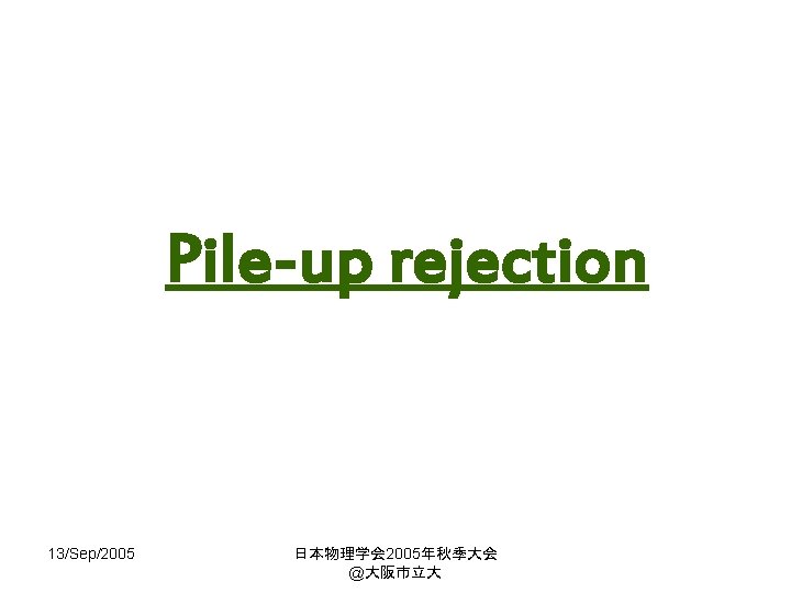 Pile-up rejection 13/Sep/2005 日本物理学会 2005年秋季大会 @大阪市立大 