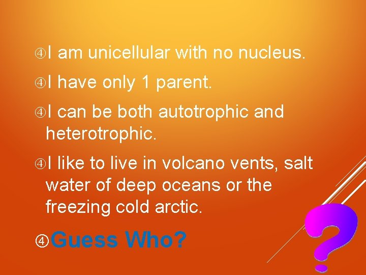  I am unicellular with no nucleus. I have only 1 parent. I can