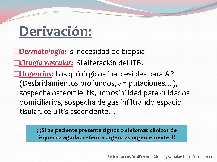 Derivación: �Dermatología: si necesidad de biopsia. �Cirugía vascular: Si alteración del ITB. �Urgencias: Los Derivación: �Dermatología: si necesidad de biopsia. �Cirugía vascular: Si alteración del ITB. �Urgencias: Los