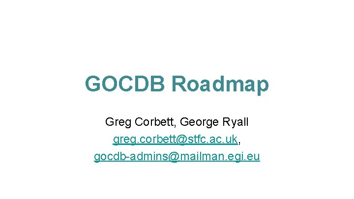 GOCDB Roadmap Greg Corbett, George Ryall greg. corbett@stfc. ac. uk, gocdb-admins@mailman. egi. eu 