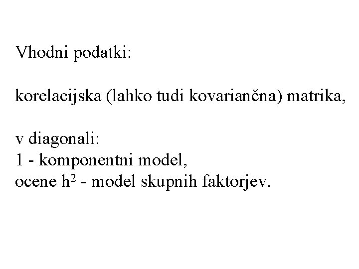 Vhodni podatki: korelacijska (lahko tudi kovariančna) matrika, v diagonali: 1 - komponentni model, ocene