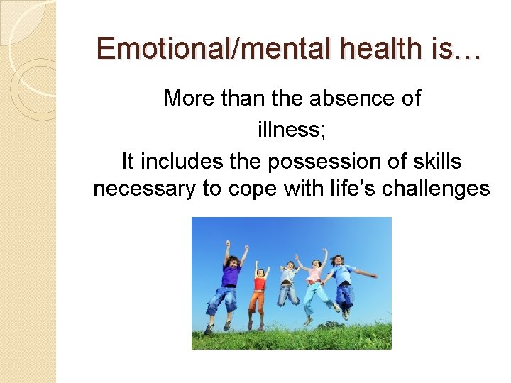 Emotional/mental health is… More than the absence of illness; It includes the possession of